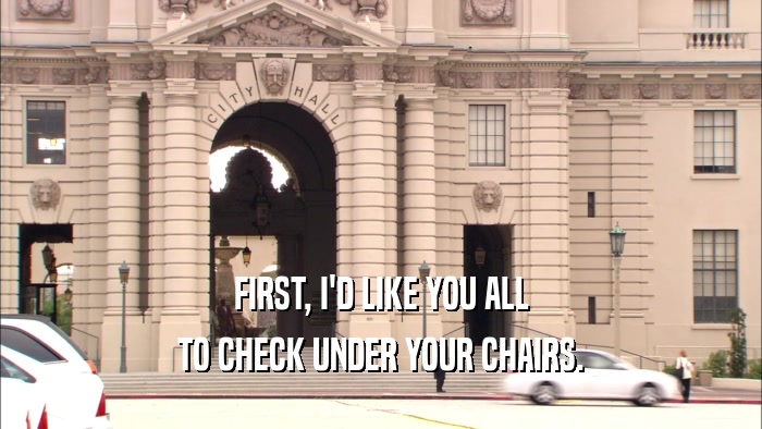 FIRST, I'D LIKE YOU ALL TO CHECK UNDER YOUR CHAIRS. 