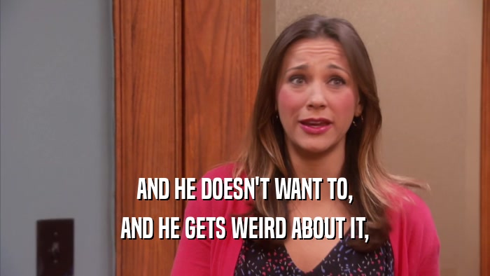 AND HE DOESN'T WANT TO, AND HE GETS WEIRD ABOUT IT, 