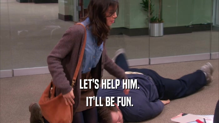 LET'S HELP HIM. IT'LL BE FUN. 