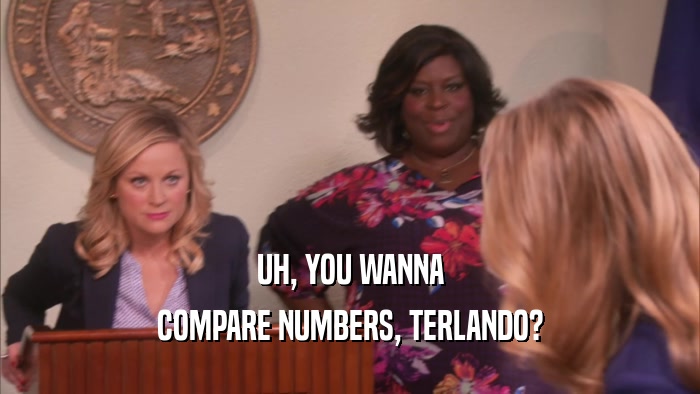 UH, YOU WANNA COMPARE NUMBERS, TERLANDO? 