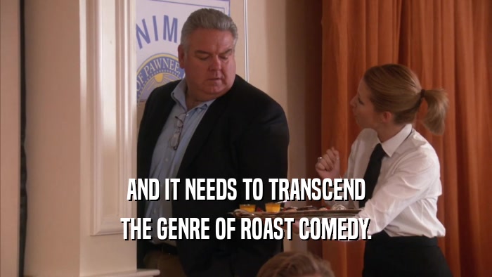 AND IT NEEDS TO TRANSCEND THE GENRE OF ROAST COMEDY. 