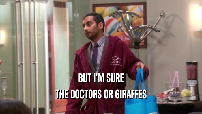 BUT I'M SURE
 THE DOCTORS OR GIRAFFES
 
