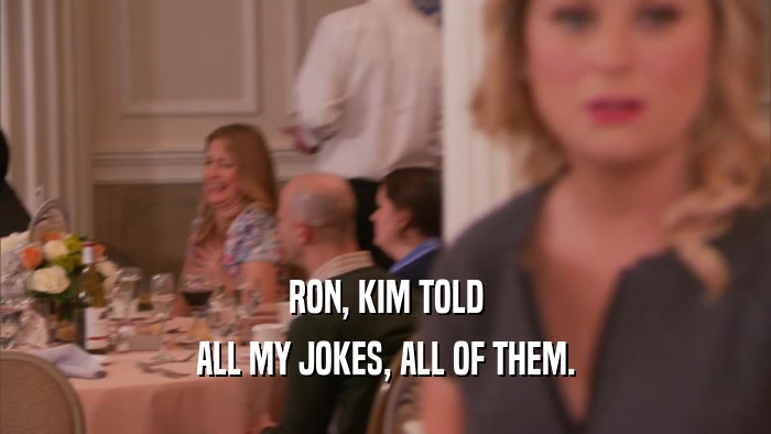 RON, KIM TOLD ALL MY JOKES, ALL OF THEM. 