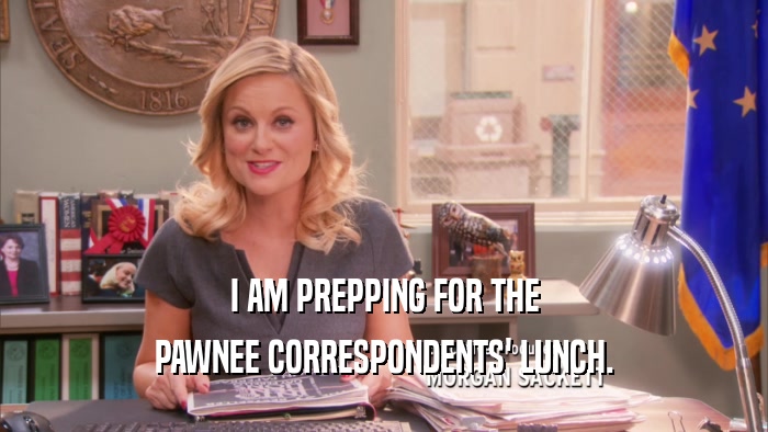 I AM PREPPING FOR THE PAWNEE CORRESPONDENTS' LUNCH. 