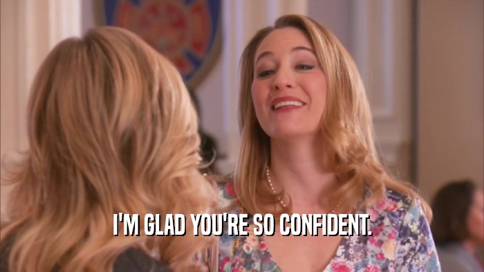 I'M GLAD YOU'RE SO CONFIDENT.  