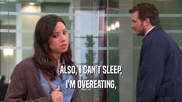 ALSO, I CAN'T SLEEP, I'M OVEREATING, 