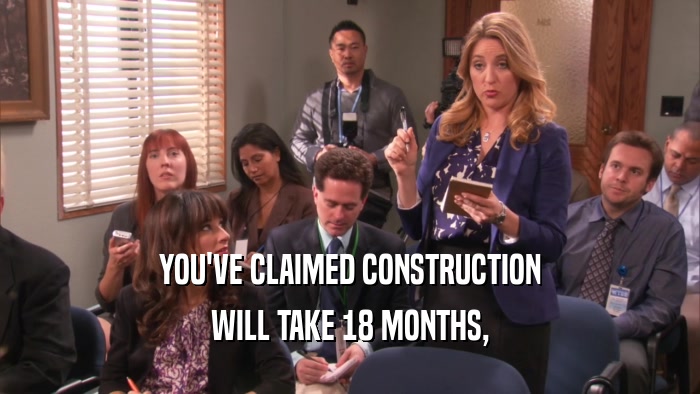 YOU'VE CLAIMED CONSTRUCTION WILL TAKE 18 MONTHS, 