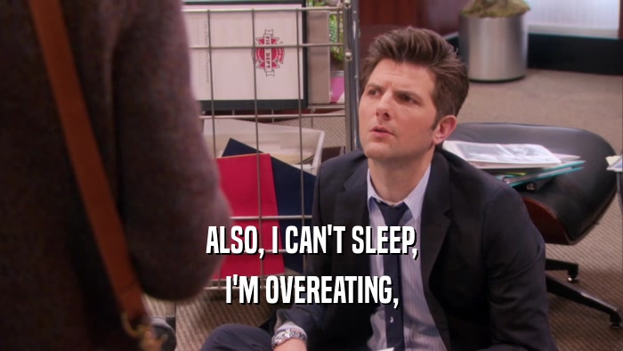 ALSO, I CAN'T SLEEP, I'M OVEREATING, 