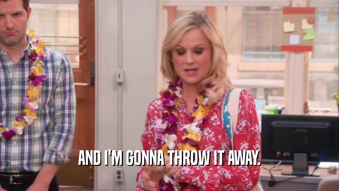 AND I'M GONNA THROW IT AWAY.  