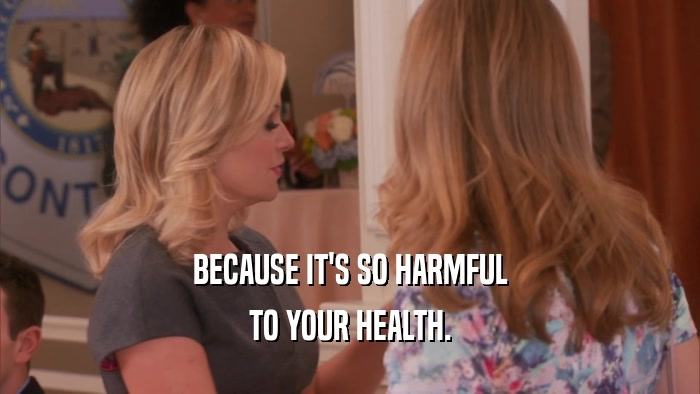 BECAUSE IT'S SO HARMFUL TO YOUR HEALTH. 