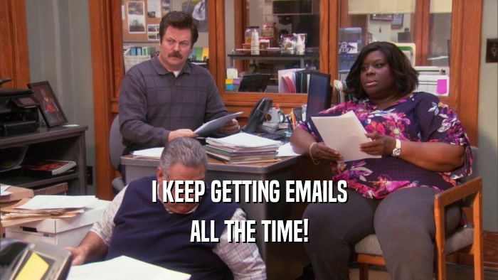 I KEEP GETTING EMAILS ALL THE TIME! 