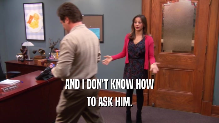 AND I DON'T KNOW HOW TO ASK HIM. 
