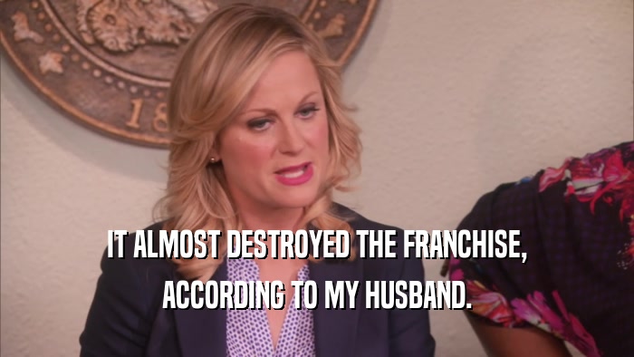 IT ALMOST DESTROYED THE FRANCHISE, ACCORDING TO MY HUSBAND. 