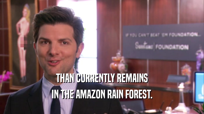 THAN CURRENTLY REMAINS IN THE AMAZON RAIN FOREST. 
