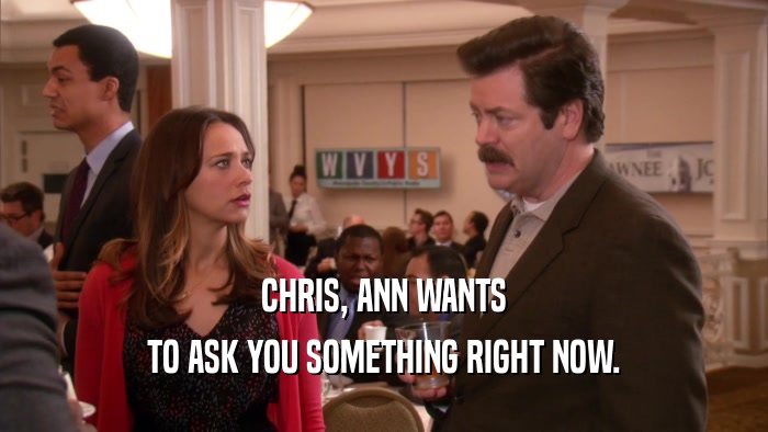 CHRIS, ANN WANTS TO ASK YOU SOMETHING RIGHT NOW. 