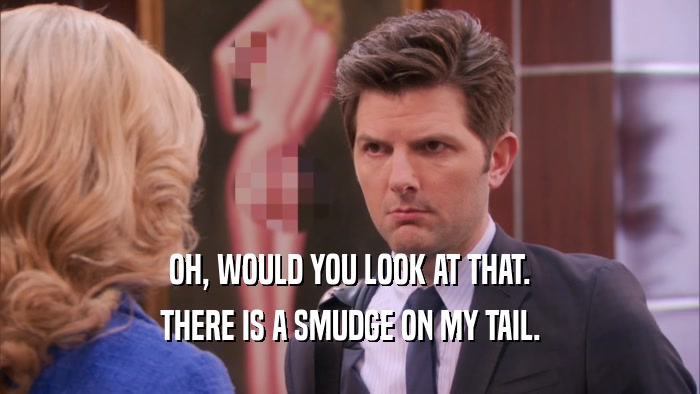 OH, WOULD YOU LOOK AT THAT. THERE IS A SMUDGE ON MY TAIL. 