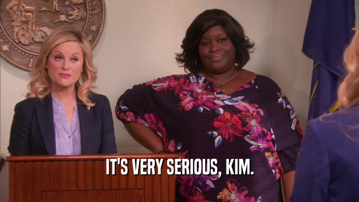 IT'S VERY SERIOUS, KIM.  