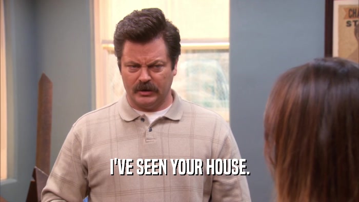 I'VE SEEN YOUR HOUSE.  