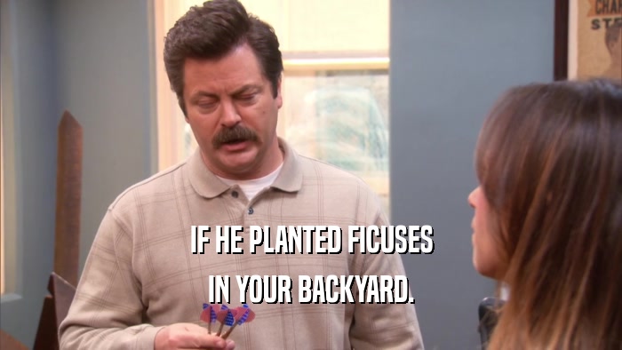 IF HE PLANTED FICUSES IN YOUR BACKYARD. 