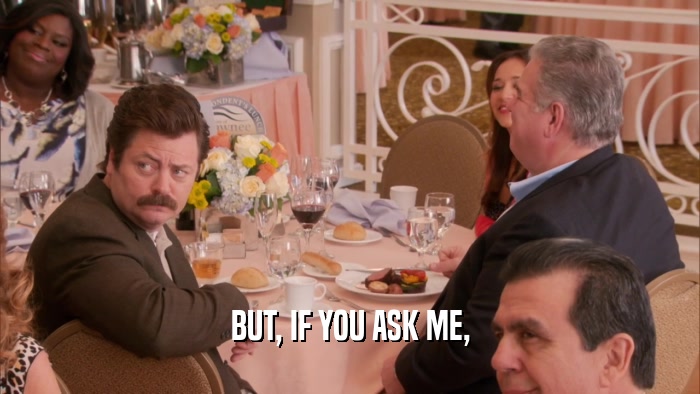 BUT, IF YOU ASK ME,  