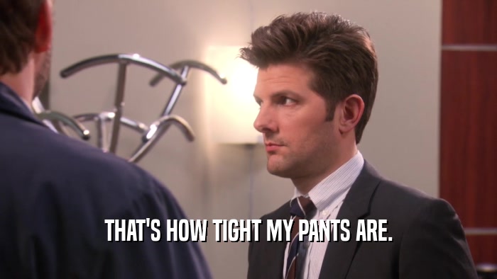 THAT'S HOW TIGHT MY PANTS ARE.  