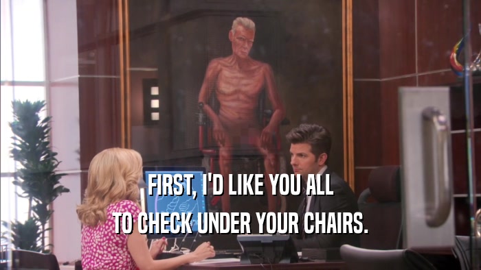 FIRST, I'D LIKE YOU ALL TO CHECK UNDER YOUR CHAIRS. 