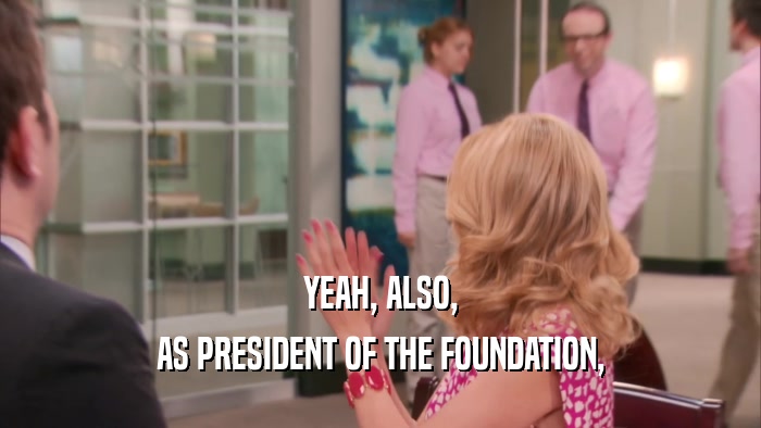 YEAH, ALSO, AS PRESIDENT OF THE FOUNDATION, 