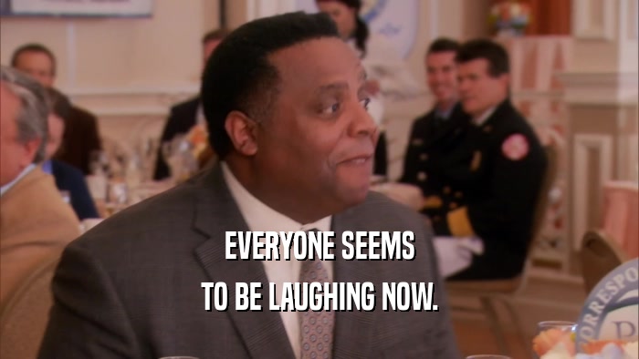 EVERYONE SEEMS TO BE LAUGHING NOW. 