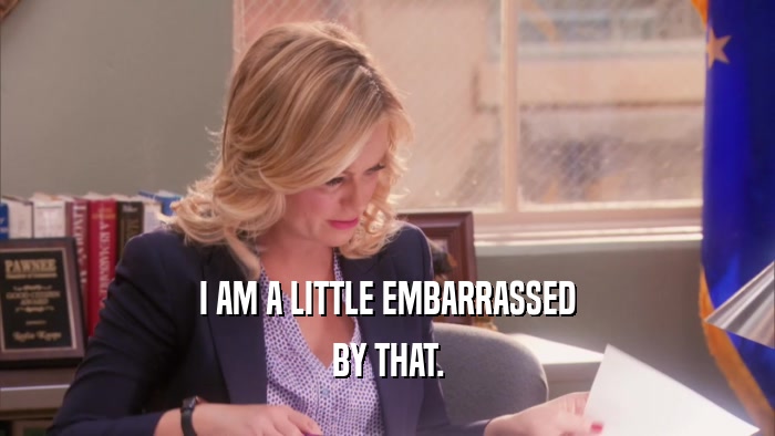 I AM A LITTLE EMBARRASSED BY THAT. 