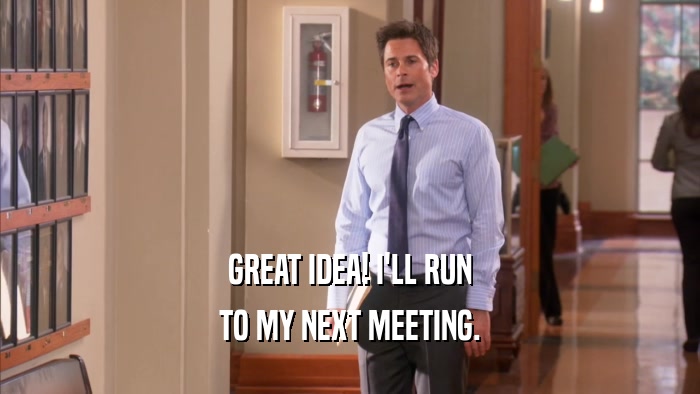 GREAT IDEA! I'LL RUN TO MY NEXT MEETING. 