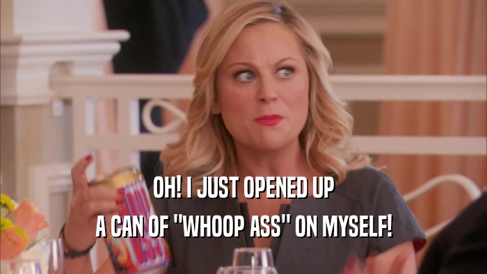 OH! I JUST OPENED UP A CAN OF 