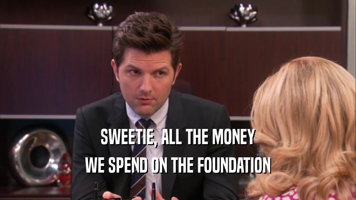 SWEETIE, ALL THE MONEY
 WE SPEND ON THE FOUNDATION
 