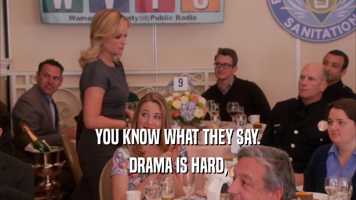 YOU KNOW WHAT THEY SAY. DRAMA IS HARD, 