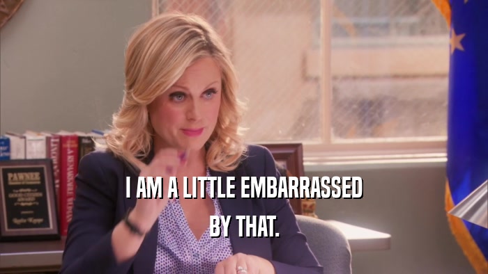 I AM A LITTLE EMBARRASSED BY THAT. 