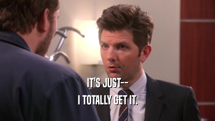 IT'S JUST-- I TOTALLY GET IT. 