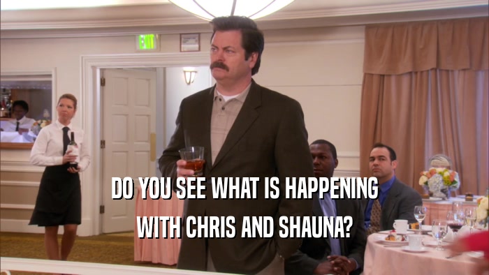 DO YOU SEE WHAT IS HAPPENING WITH CHRIS AND SHAUNA? 