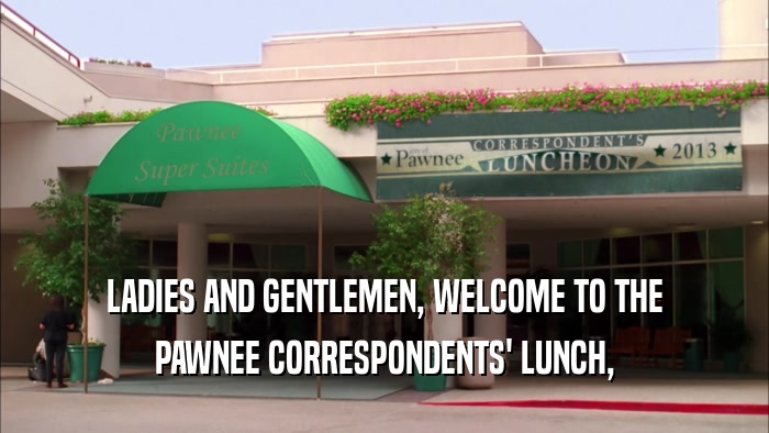 LADIES AND GENTLEMEN, WELCOME TO THE PAWNEE CORRESPONDENTS' LUNCH, 