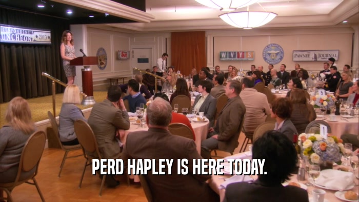 PERD HAPLEY IS HERE TODAY.  