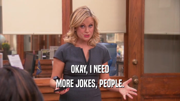 OKAY, I NEED MORE JOKES, PEOPLE. 