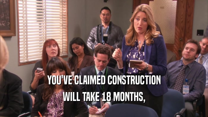 YOU'VE CLAIMED CONSTRUCTION WILL TAKE 18 MONTHS, 