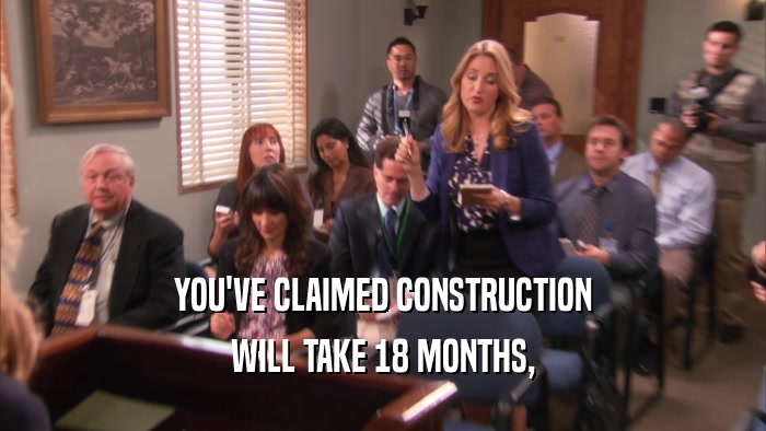 YOU'VE CLAIMED CONSTRUCTION WILL TAKE 18 MONTHS, 