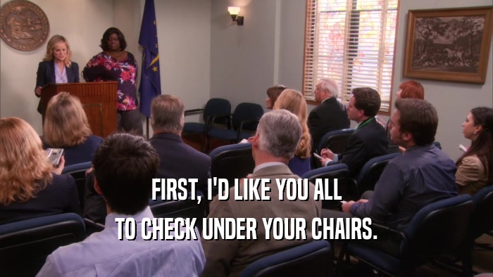 FIRST, I'D LIKE YOU ALL TO CHECK UNDER YOUR CHAIRS. 
