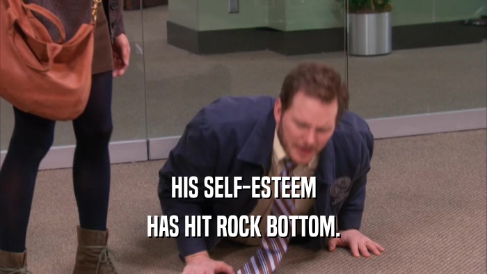 HIS SELF-ESTEEM HAS HIT ROCK BOTTOM. 