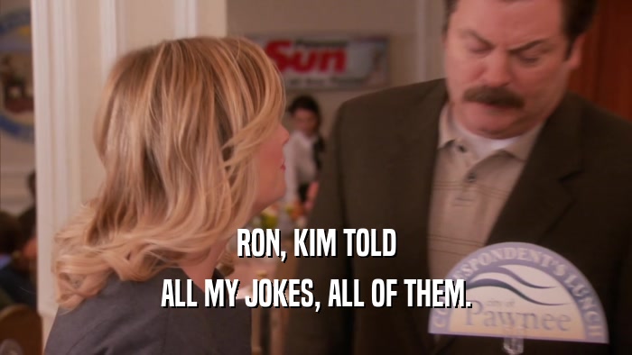 RON, KIM TOLD ALL MY JOKES, ALL OF THEM. 