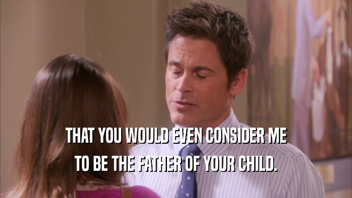 THAT YOU WOULD EVEN CONSIDER ME TO BE THE FATHER OF YOUR CHILD. 