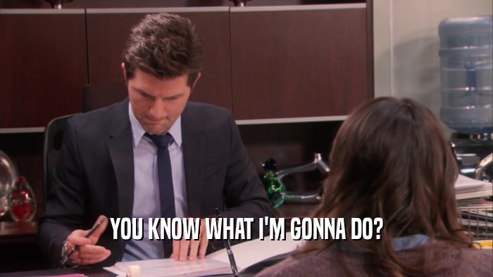YOU KNOW WHAT I'M GONNA DO?  