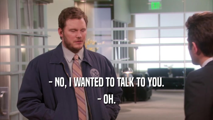 - NO, I WANTED TO TALK TO YOU. - OH. 
