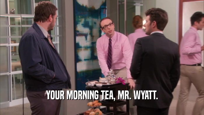 YOUR MORNING TEA, MR. WYATT.  