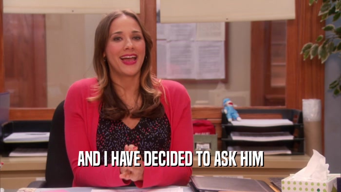 AND I HAVE DECIDED TO ASK HIM  