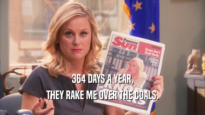 364 DAYS A YEAR, THEY RAKE ME OVER THE COALS. 